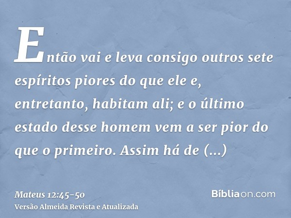 Então vai e leva consigo outros sete espíritos piores do que ele e, entretanto, habitam ali; e o último estado desse homem vem a ser pior do que o primeiro. Ass