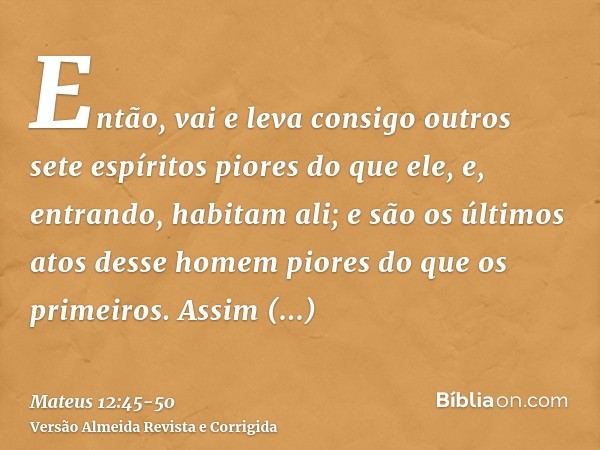 Então, vai e leva consigo outros sete espíritos piores do que ele, e, entrando, habitam ali; e são os últimos atos desse homem piores do que os primeiros. Assim