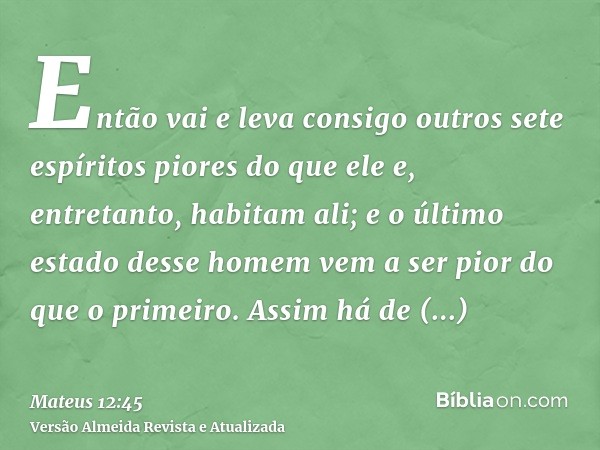 Então vai e leva consigo outros sete espíritos piores do que ele e, entretanto, habitam ali; e o último estado desse homem vem a ser pior do que o primeiro. Ass