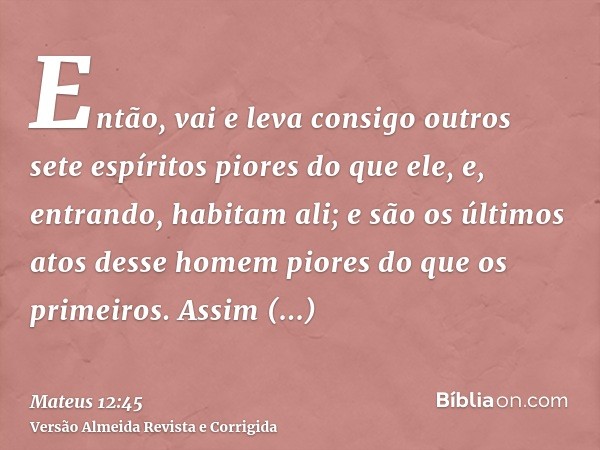 Então, vai e leva consigo outros sete espíritos piores do que ele, e, entrando, habitam ali; e são os últimos atos desse homem piores do que os primeiros. Assim