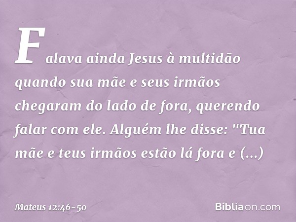 Falava ainda Jesus à multidão quando sua mãe e seus irmãos chegaram do lado de fora, querendo falar com ele. Alguém lhe disse: "Tua mãe e teus irmãos estão lá f