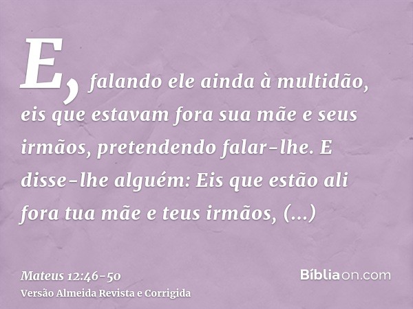 E, falando ele ainda à multidão, eis que estavam fora sua mãe e seus irmãos, pretendendo falar-lhe.E disse-lhe alguém: Eis que estão ali fora tua mãe e teus irm