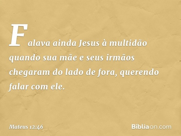 Falava ainda Jesus à multidão quando sua mãe e seus irmãos chegaram do lado de fora, querendo falar com ele. -- Mateus 12:46