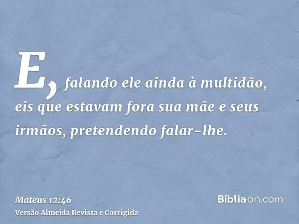 E, falando ele ainda à multidão, eis que estavam fora sua mãe e seus irmãos, pretendendo falar-lhe.