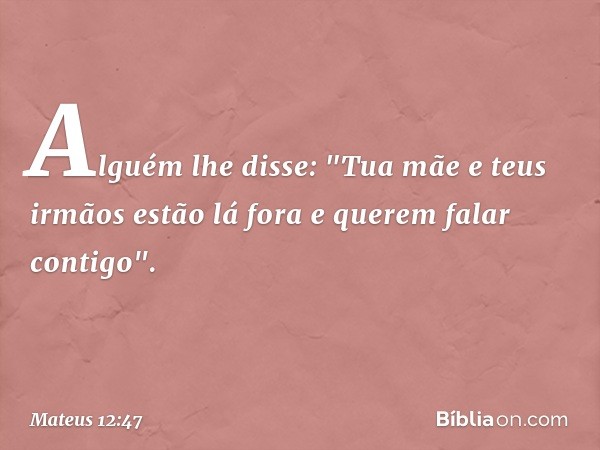 Alguém lhe disse: "Tua mãe e teus irmãos estão lá fora e querem falar contigo". -- Mateus 12:47