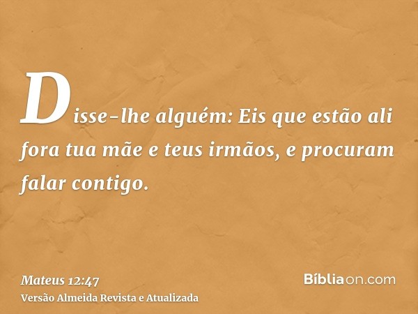 Disse-lhe alguém: Eis que estão ali fora tua mãe e teus irmãos, e procuram falar contigo.