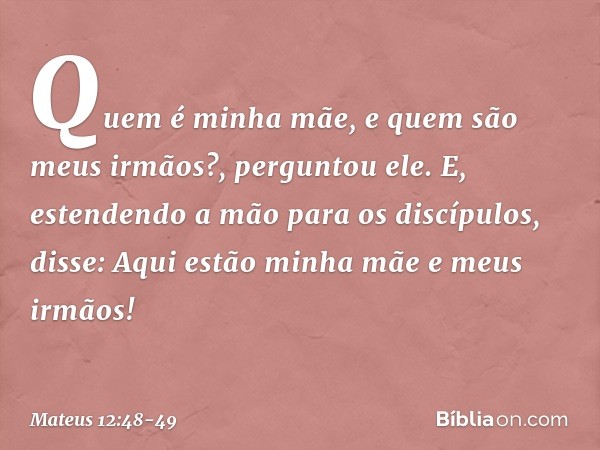 "Quem é minha mãe, e quem são meus irmãos?", perguntou ele. E, estendendo a mão para os discípulos, disse: "Aqui estão minha mãe e meus irmãos! -- Mateus 12:48-