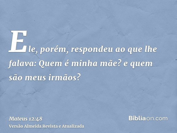 Ele, porém, respondeu ao que lhe falava: Quem é minha mãe? e quem são meus irmãos?