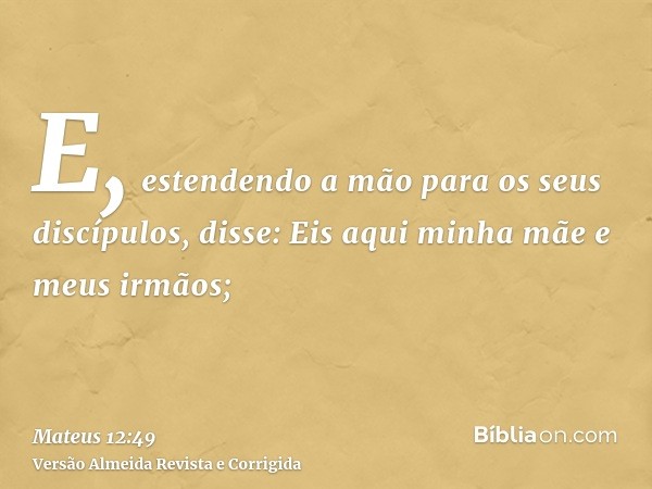 E, estendendo a mão para os seus discípulos, disse: Eis aqui minha mãe e meus irmãos;