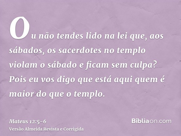 Ou não tendes lido na lei que, aos sábados, os sacerdotes no templo violam o sábado e ficam sem culpa?Pois eu vos digo que está aqui quem é maior do que o templ