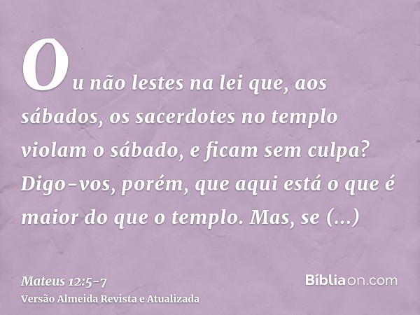 Ou não lestes na lei que, aos sábados, os sacerdotes no templo violam o sábado, e ficam sem culpa?Digo-vos, porém, que aqui está o que é maior do que o templo.M