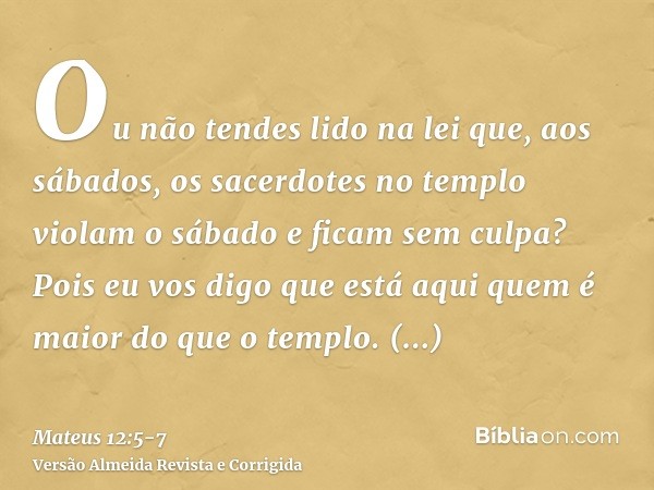 Ou não tendes lido na lei que, aos sábados, os sacerdotes no templo violam o sábado e ficam sem culpa?Pois eu vos digo que está aqui quem é maior do que o templ