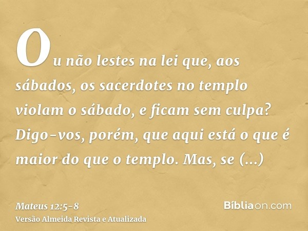 Ou não lestes na lei que, aos sábados, os sacerdotes no templo violam o sábado, e ficam sem culpa?Digo-vos, porém, que aqui está o que é maior do que o templo.M