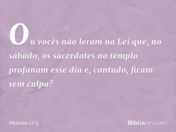 Ou vocês não leram na Lei que, no sábado, os sacerdotes no templo profanam esse dia e, contudo, ficam sem culpa? -- Mateus 12:5