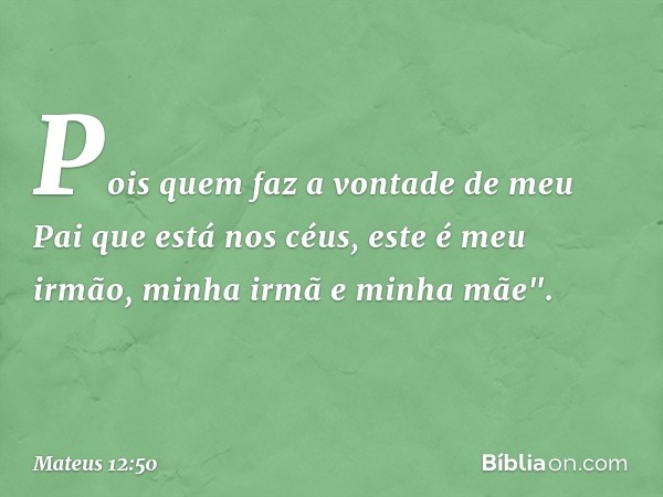 Pois quem faz a vontade de meu Pai que está nos céus, este é meu irmão, minha irmã e minha mãe". -- Mateus 12:50