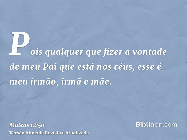 Pois qualquer que fizer a vontade de meu Pai que está nos céus, esse é meu irmão, irmã e mãe.