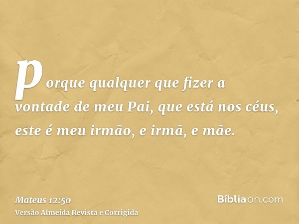 porque qualquer que fizer a vontade de meu Pai, que está nos céus, este é meu irmão, e irmã, e mãe.