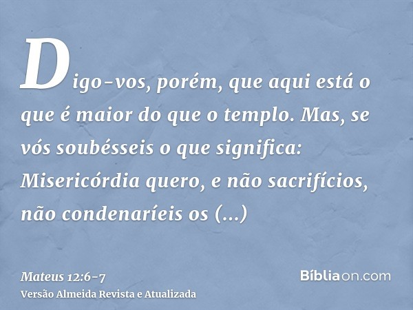 Digo-vos, porém, que aqui está o que é maior do que o templo.Mas, se vós soubésseis o que significa: Misericórdia quero, e não sacrifícios, não condenaríeis os 