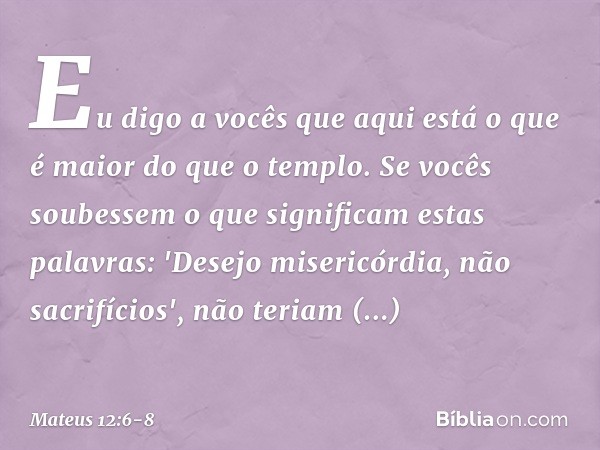 Eu digo a vocês que aqui está o que é maior do que o templo. Se vocês soubessem o que significam estas palavras: 'Desejo misericórdia, não sacrifícios', não ter