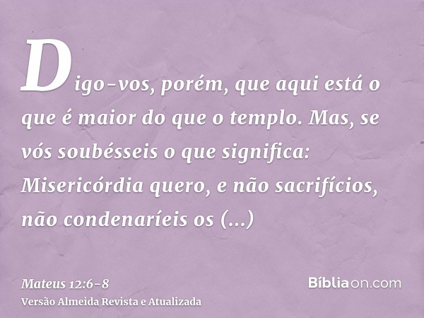 Digo-vos, porém, que aqui está o que é maior do que o templo.Mas, se vós soubésseis o que significa: Misericórdia quero, e não sacrifícios, não condenaríeis os 