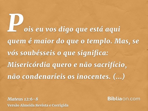 Pois eu vos digo que está aqui quem é maior do que o templo.Mas, se vós soubésseis o que significa: Misericórdia quero e não sacrifício, não condenaríeis os ino