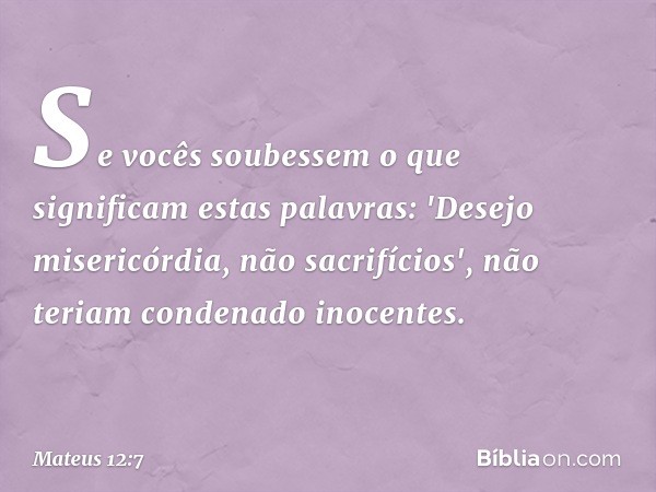 Se vocês soubessem o que significam estas palavras: 'Desejo misericórdia, não sacrifícios', não teriam condenado inocentes. -- Mateus 12:7