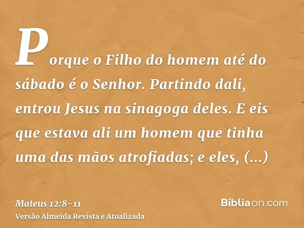 Porque o Filho do homem até do sábado é o Senhor.Partindo dali, entrou Jesus na sinagoga deles.E eis que estava ali um homem que tinha uma das mãos atrofiadas; 