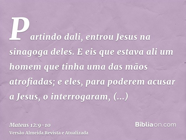 Partindo dali, entrou Jesus na sinagoga deles.E eis que estava ali um homem que tinha uma das mãos atrofiadas; e eles, para poderem acusar a Jesus, o interrogar