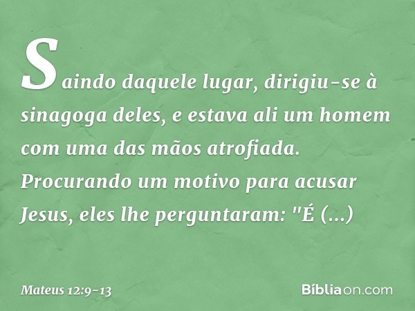 Saindo daquele lugar, dirigiu-se à sinagoga deles, e estava ali um homem com uma das mãos atrofiada. Procurando um motivo para acusar Jesus, eles lhe perguntara