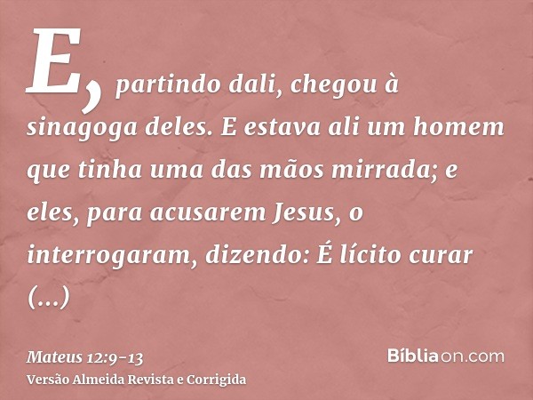 E, partindo dali, chegou à sinagoga deles.E estava ali um homem que tinha uma das mãos mirrada; e eles, para acusarem Jesus, o interrogaram, dizendo: É lícito c