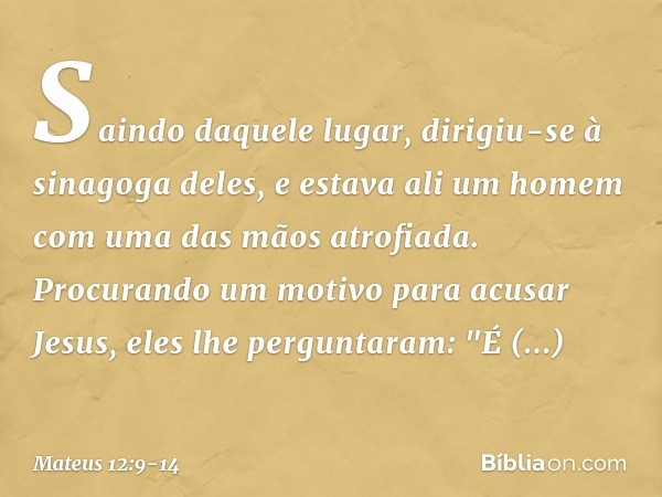 Saindo daquele lugar, dirigiu-se à sinagoga deles, e estava ali um homem com uma das mãos atrofiada. Procurando um motivo para acusar Jesus, eles lhe perguntara