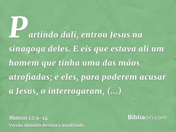 Partindo dali, entrou Jesus na sinagoga deles.E eis que estava ali um homem que tinha uma das mãos atrofiadas; e eles, para poderem acusar a Jesus, o interrogar