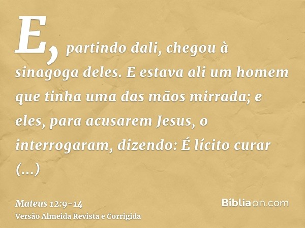 E, partindo dali, chegou à sinagoga deles.E estava ali um homem que tinha uma das mãos mirrada; e eles, para acusarem Jesus, o interrogaram, dizendo: É lícito c