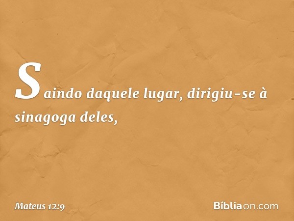 Saindo daquele lugar, dirigiu-se à sinagoga deles, -- Mateus 12:9