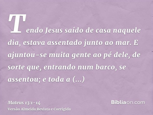 Tendo Jesus saído de casa naquele dia, estava assentado junto ao mar.E ajuntou-se muita gente ao pé dele, de sorte que, entrando num barco, se assentou; e toda