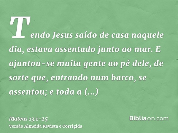 Tendo Jesus saído de casa naquele dia, estava assentado junto ao mar.E ajuntou-se muita gente ao pé dele, de sorte que, entrando num barco, se assentou; e toda