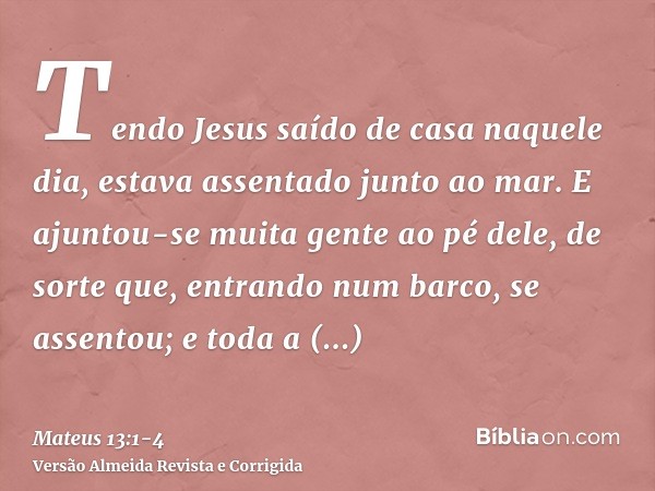 Tendo Jesus saído de casa naquele dia, estava assentado junto ao mar.E ajuntou-se muita gente ao pé dele, de sorte que, entrando num barco, se assentou; e toda