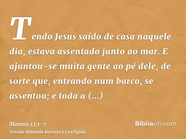 Tendo Jesus saído de casa naquele dia, estava assentado junto ao mar.E ajuntou-se muita gente ao pé dele, de sorte que, entrando num barco, se assentou; e toda 