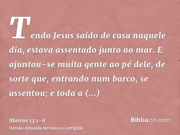 Tendo Jesus saído de casa naquele dia, estava assentado junto ao mar.E ajuntou-se muita gente ao pé dele, de sorte que, entrando num barco, se assentou; e toda 