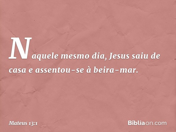 Naquele mesmo dia, Jesus saiu de casa e assentou-se à beira-mar. -- Mateus 13:1