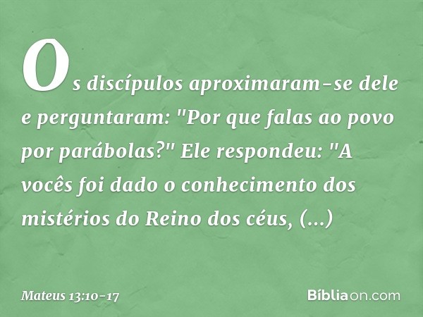 Os discípulos aproximaram-se dele e perguntaram: "Por que falas ao povo por parábolas?" Ele respondeu: "A vocês foi dado o conhecimento dos mistérios do Reino d