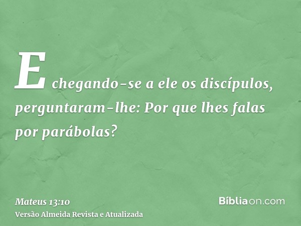 E chegando-se a ele os discípulos, perguntaram-lhe: Por que lhes falas por parábolas?