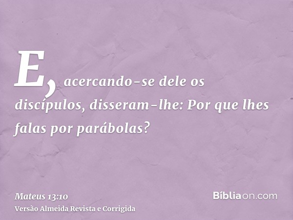 E, acercando-se dele os discípulos, disseram-lhe: Por que lhes falas por parábolas?