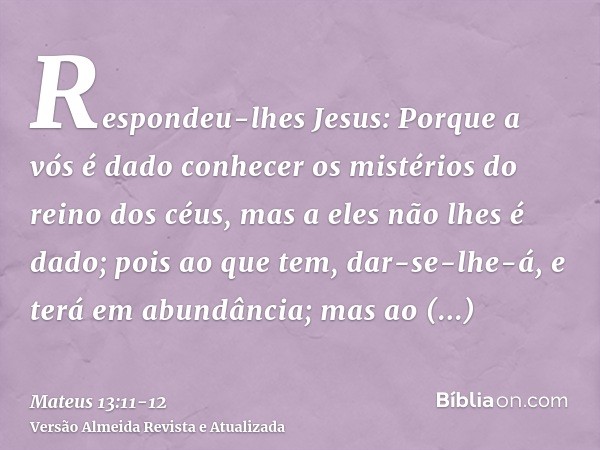 Respondeu-lhes Jesus: Porque a vós é dado conhecer os mistérios do reino dos céus, mas a eles não lhes é dado;pois ao que tem, dar-se-lhe-á, e terá em abundânci