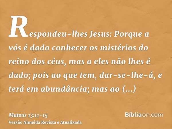 Respondeu-lhes Jesus: Porque a vós é dado conhecer os mistérios do reino dos céus, mas a eles não lhes é dado;pois ao que tem, dar-se-lhe-á, e terá em abundânci