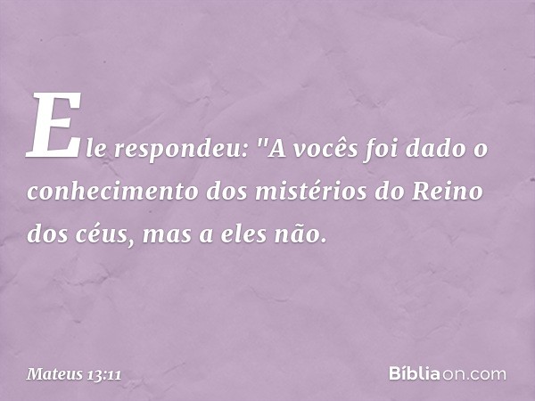 Ele respondeu: "A vocês foi dado o conhecimento dos mistérios do Reino dos céus, mas a eles não. -- Mateus 13:11