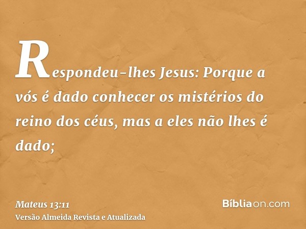 Respondeu-lhes Jesus: Porque a vós é dado conhecer os mistérios do reino dos céus, mas a eles não lhes é dado;