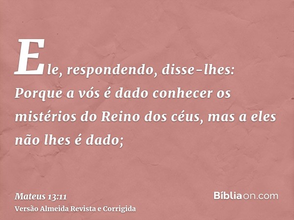 Ele, respondendo, disse-lhes: Porque a vós é dado conhecer os mistérios do Reino dos céus, mas a eles não lhes é dado;