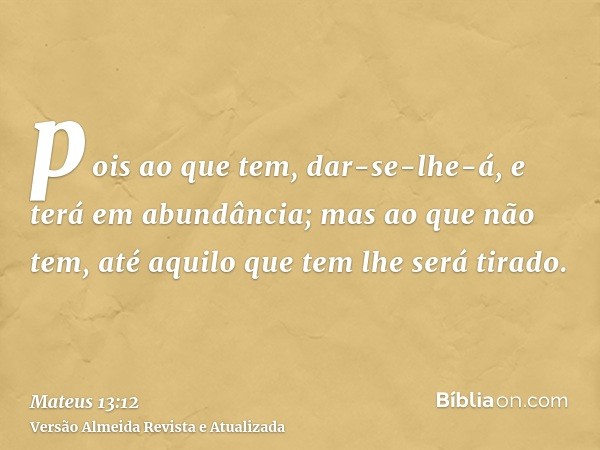 pois ao que tem, dar-se-lhe-á, e terá em abundância; mas ao que não tem, até aquilo que tem lhe será tirado.