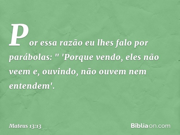 Por essa razão eu lhes falo por parábolas:
" 'Porque vendo, eles não veem
e, ouvindo, não ouvem
nem entendem'. -- Mateus 13:13